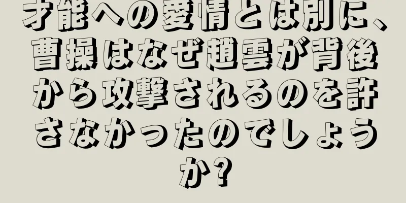 才能への愛情とは別に、曹操はなぜ趙雲が背後から攻撃されるのを許さなかったのでしょうか?
