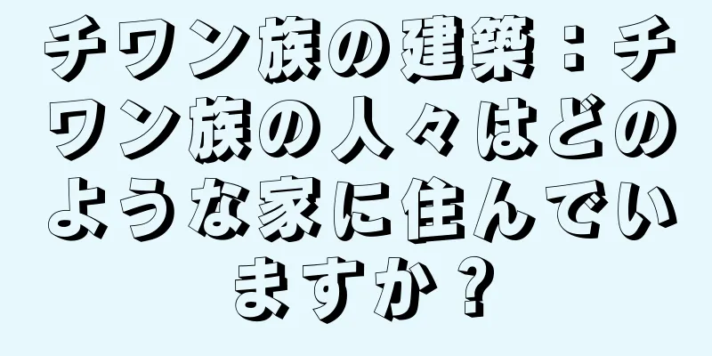 チワン族の建築：チワン族の人々はどのような家に住んでいますか？