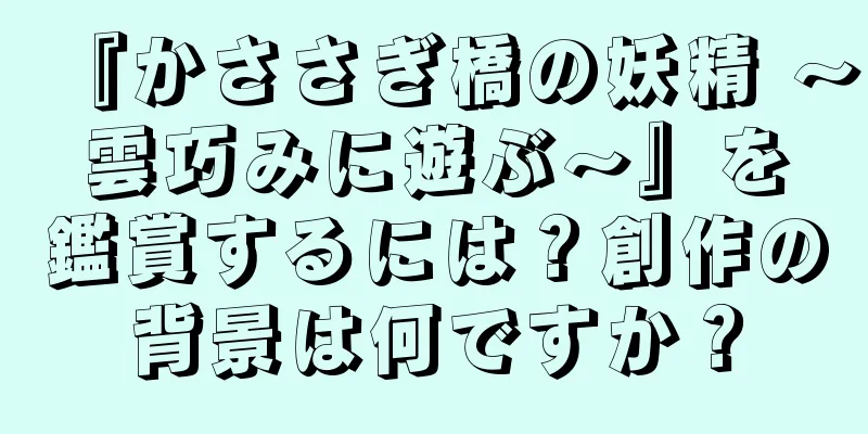 『かささぎ橋の妖精 〜雲巧みに遊ぶ〜』を鑑賞するには？創作の背景は何ですか？
