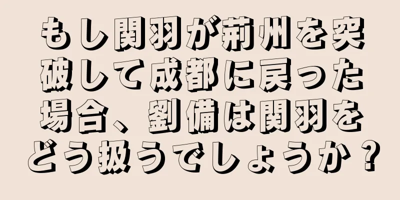 もし関羽が荊州を突破して成都に戻った場合、劉備は関羽をどう扱うでしょうか？