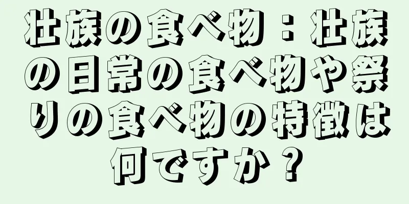 壮族の食べ物：壮族の日常の食べ物や祭りの食べ物の特徴は何ですか？
