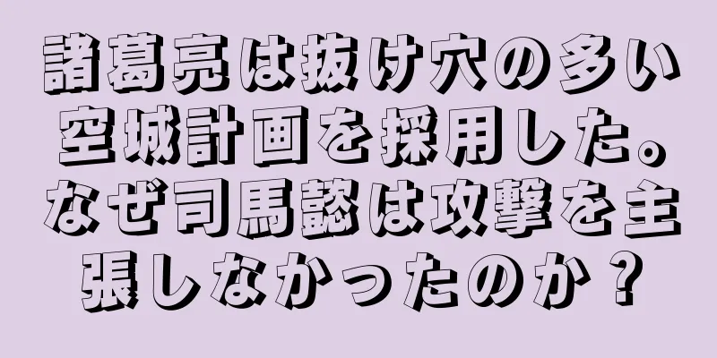 諸葛亮は抜け穴の多い空城計画を採用した。なぜ司馬懿は攻撃を主張しなかったのか？
