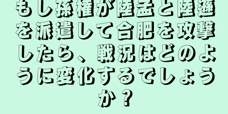 もし孫権が陸孟と陸遜を派遣して合肥を攻撃したら、戦況はどのように変化するでしょうか？