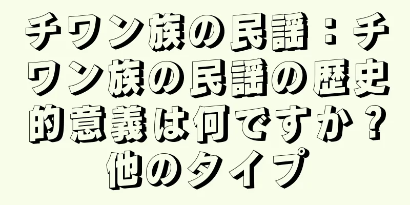 チワン族の民謡：チワン族の民謡の歴史的意義は何ですか？他のタイプ