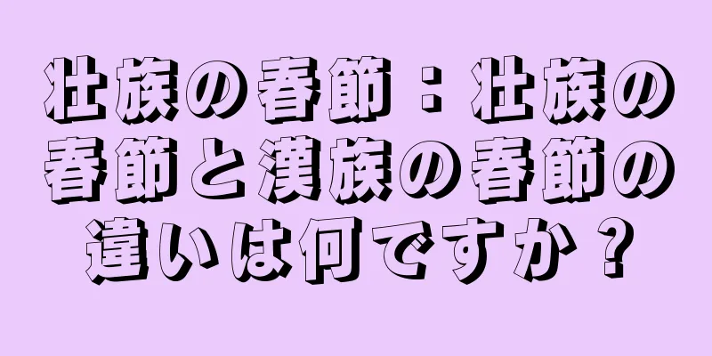 壮族の春節：壮族の春節と漢族の春節の違いは何ですか？