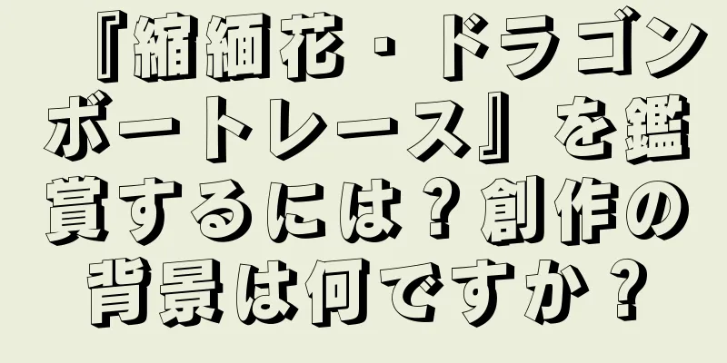 『縮緬花・ドラゴンボートレース』を鑑賞するには？創作の背景は何ですか？