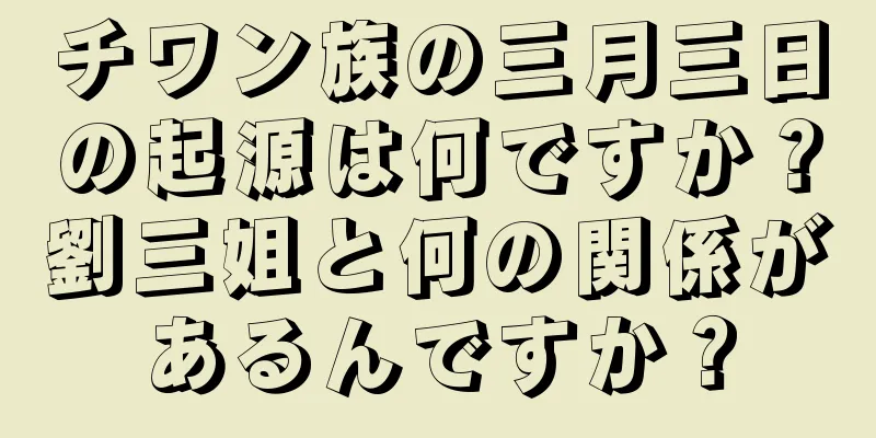 チワン族の三月三日の起源は何ですか？劉三姐と何の関係があるんですか？