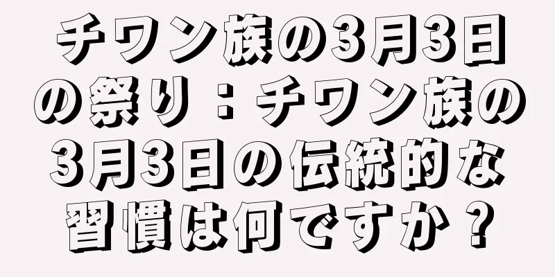 チワン族の3月3日の祭り：チワン族の3月3日の伝統的な習慣は何ですか？