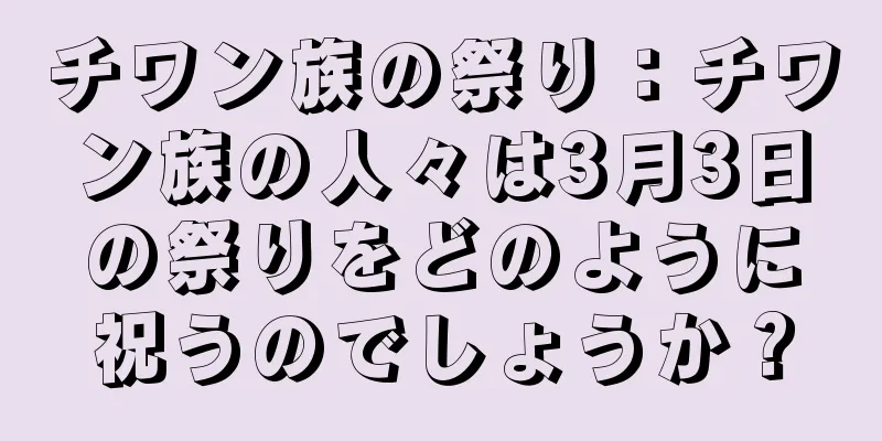 チワン族の祭り：チワン族の人々は3月3日の祭りをどのように祝うのでしょうか？