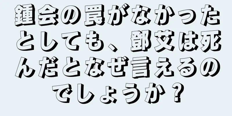鍾会の罠がなかったとしても、鄧艾は死んだとなぜ言えるのでしょうか？