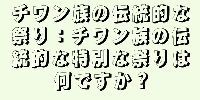 チワン族の伝統的な祭り：チワン族の伝統的な特別な祭りは何ですか？