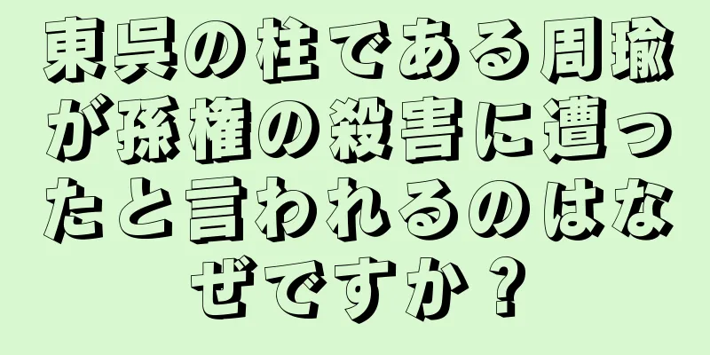 東呉の柱である周瑜が孫権の殺害に遭ったと言われるのはなぜですか？
