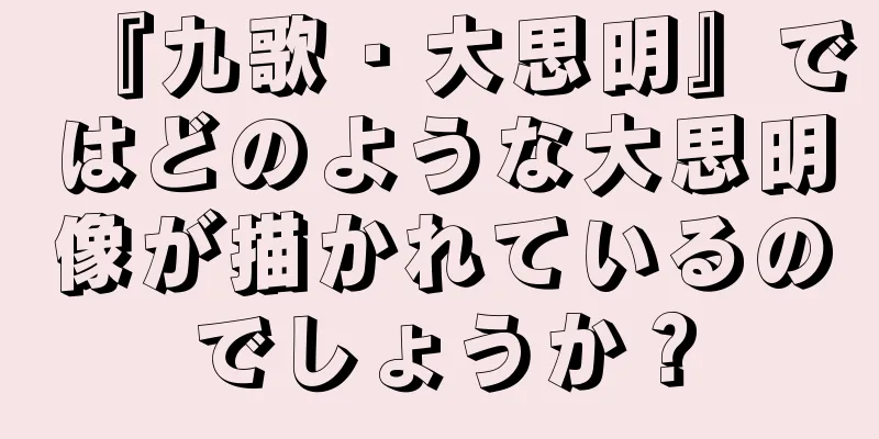 『九歌・大思明』ではどのような大思明像が描かれているのでしょうか？