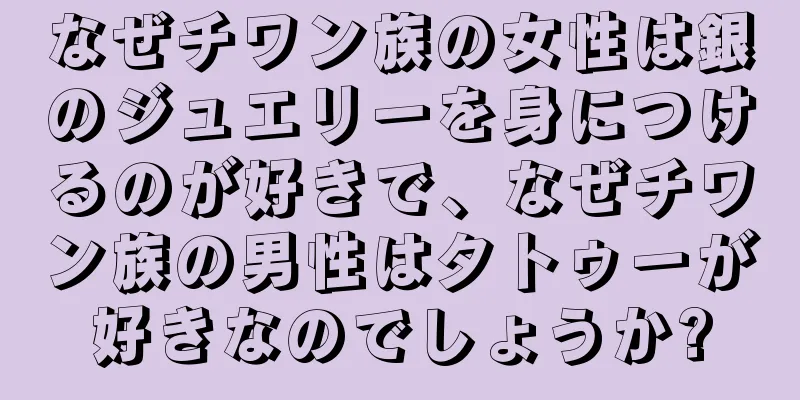 なぜチワン族の女性は銀のジュエリーを身につけるのが好きで、なぜチワン族の男性はタトゥーが好きなのでしょうか?