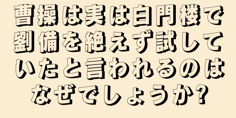 曹操は実は白門楼で劉備を絶えず試していたと言われるのはなぜでしょうか?
