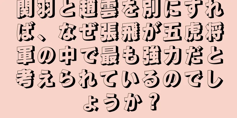 関羽と趙雲を別にすれば、なぜ張飛が五虎将軍の中で最も強力だと考えられているのでしょうか？