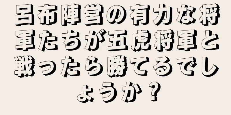 呂布陣営の有力な将軍たちが五虎将軍と戦ったら勝てるでしょうか？