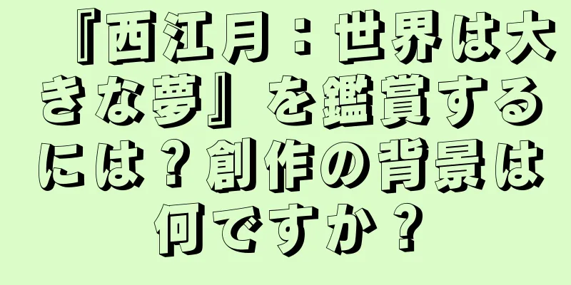 『西江月：世界は大きな夢』を鑑賞するには？創作の背景は何ですか？