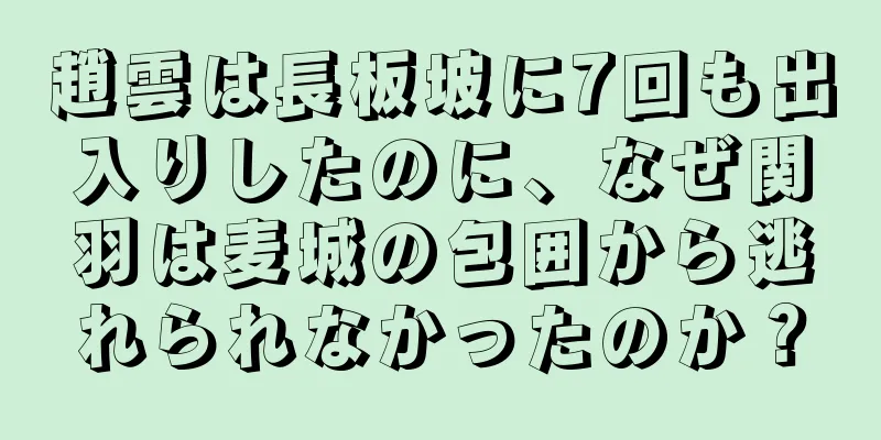 趙雲は長板坡に7回も出入りしたのに、なぜ関羽は麦城の包囲から逃れられなかったのか？