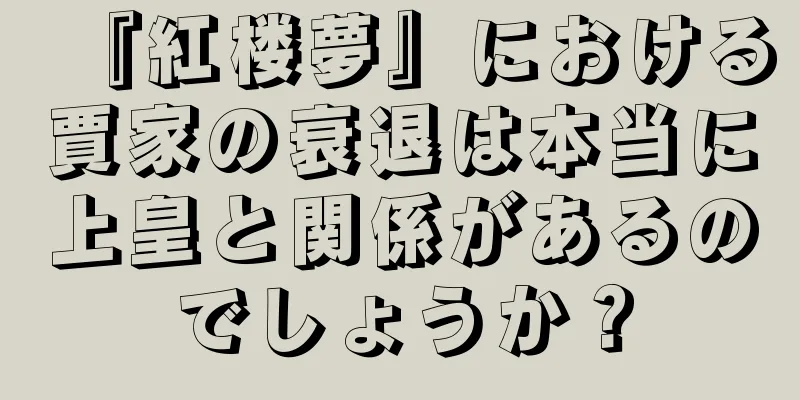 『紅楼夢』における賈家の衰退は本当に上皇と関係があるのでしょうか？