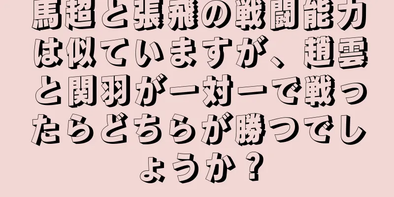 馬超と張飛の戦闘能力は似ていますが、趙雲と関羽が一対一で戦ったらどちらが勝つでしょうか？