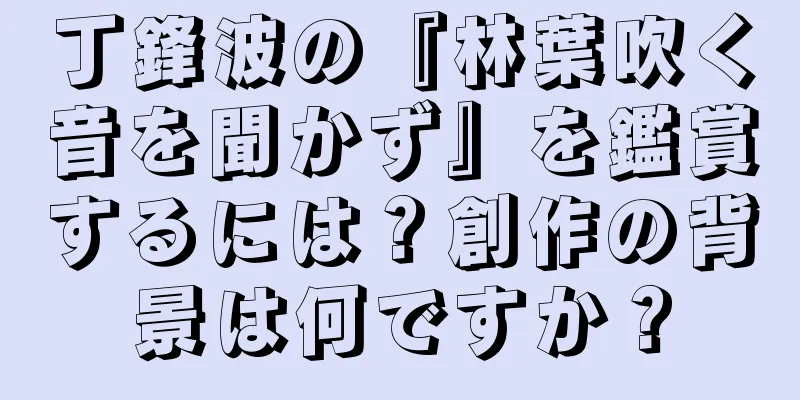 丁鋒波の『林葉吹く音を聞かず』を鑑賞するには？創作の背景は何ですか？