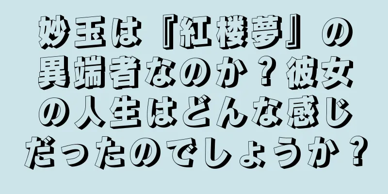 妙玉は『紅楼夢』の異端者なのか？彼女の人生はどんな感じだったのでしょうか？