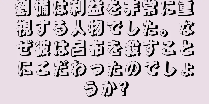 劉備は利益を非常に重視する人物でした。なぜ彼は呂布を殺すことにこだわったのでしょうか?