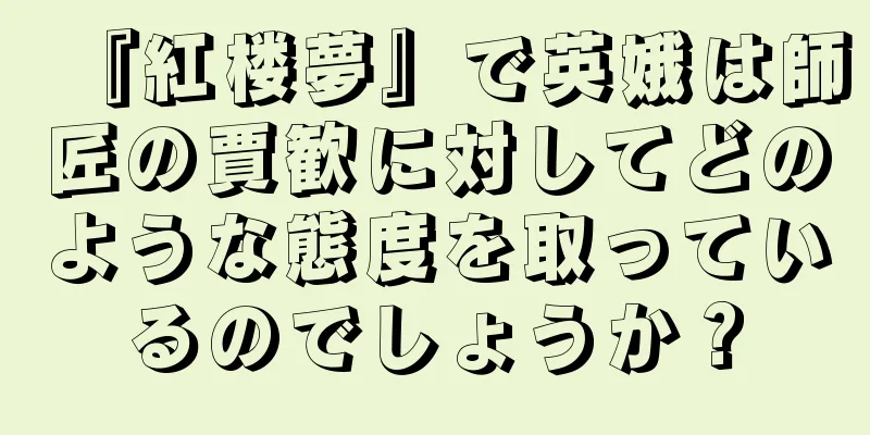 『紅楼夢』で英娥は師匠の賈歓に対してどのような態度を取っているのでしょうか？