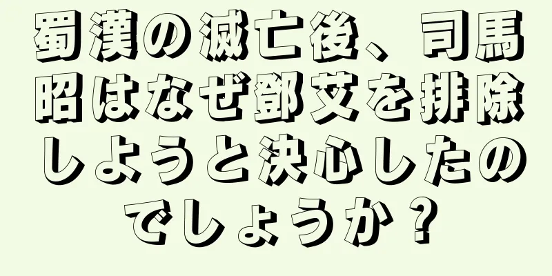 蜀漢の滅亡後、司馬昭はなぜ鄧艾を排除しようと決心したのでしょうか？