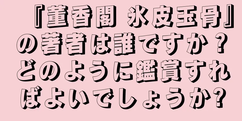 『董香閣 氷皮玉骨』の著者は誰ですか？どのように鑑賞すればよいでしょうか?