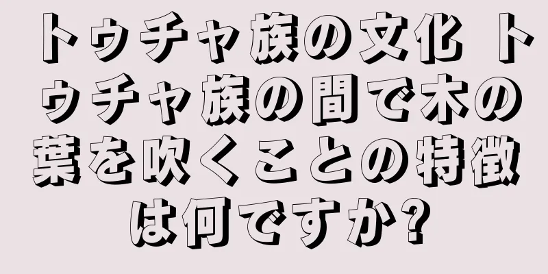 トゥチャ族の文化 トゥチャ族の間で木の葉を吹くことの特徴は何ですか?