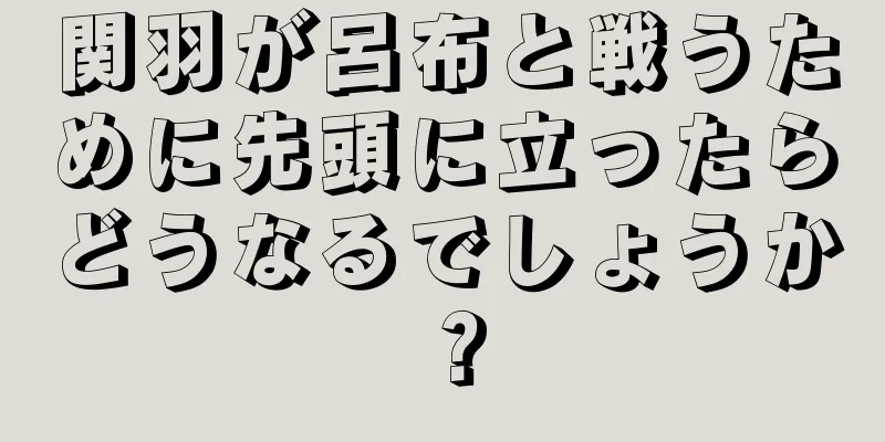 関羽が呂布と戦うために先頭に立ったらどうなるでしょうか？