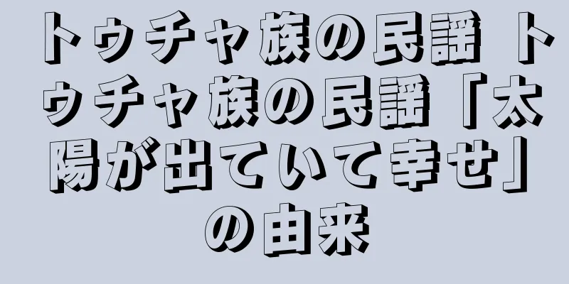 トゥチャ族の民謡 トゥチャ族の民謡「太陽が出ていて幸せ」の由来