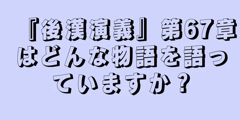 『後漢演義』第67章はどんな物語を語っていますか？