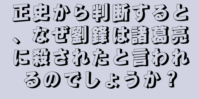 正史から判断すると、なぜ劉鋒は諸葛亮に殺されたと言われるのでしょうか？