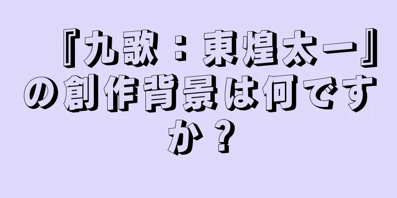『九歌：東煌太一』の創作背景は何ですか？