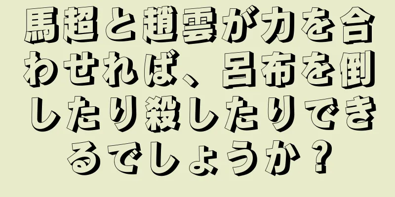 馬超と趙雲が力を合わせれば、呂布を倒したり殺したりできるでしょうか？
