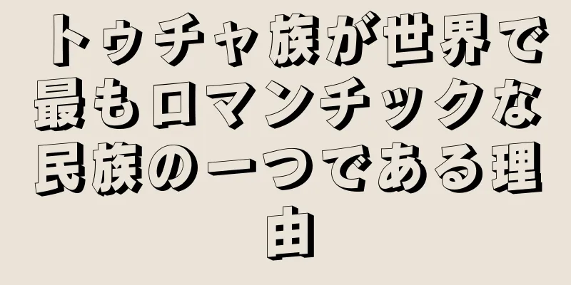 トゥチャ族が世界で最もロマンチックな民族の一つである理由