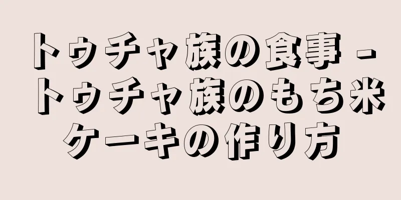 トゥチャ族の食事 - トゥチャ族のもち米ケーキの作り方
