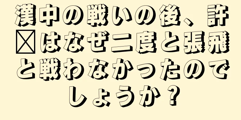 漢中の戦いの後、許褚はなぜ二度と張飛と戦わなかったのでしょうか？
