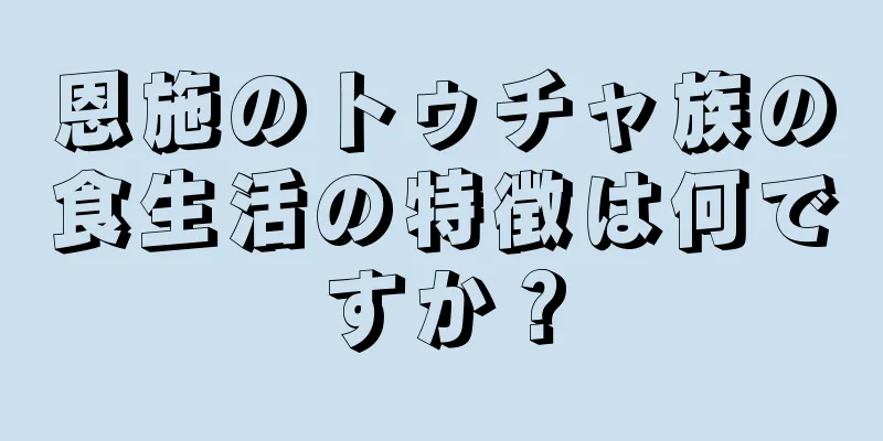 恩施のトゥチャ族の食生活の特徴は何ですか？