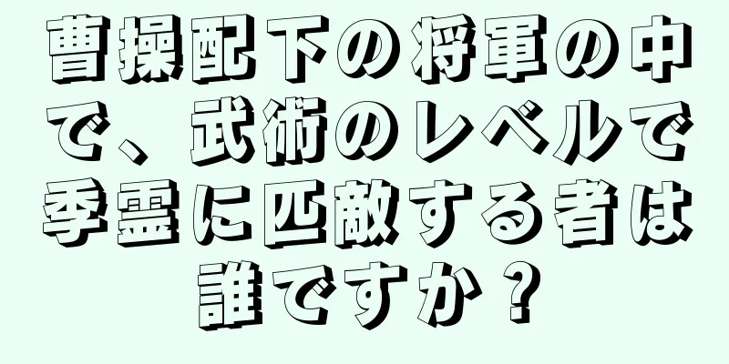 曹操配下の将軍の中で、武術のレベルで季霊に匹敵する者は誰ですか？