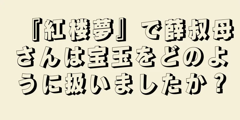 『紅楼夢』で薛叔母さんは宝玉をどのように扱いましたか？