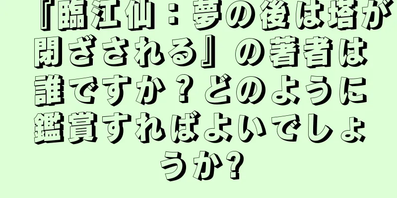 『臨江仙：夢の後は塔が閉ざされる』の著者は誰ですか？どのように鑑賞すればよいでしょうか?