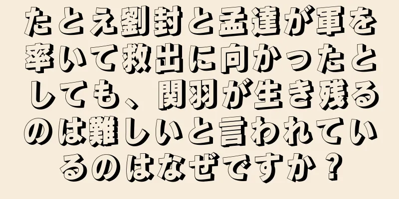 たとえ劉封と孟達が軍を率いて救出に向かったとしても、関羽が生き残るのは難しいと言われているのはなぜですか？
