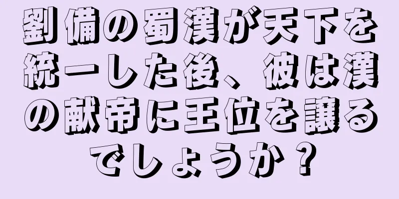劉備の蜀漢が天下を統一した後、彼は漢の献帝に王位を譲るでしょうか？