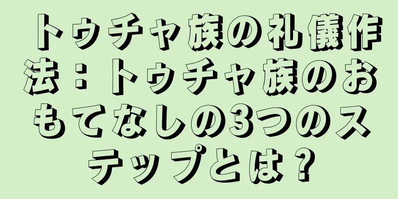トゥチャ族の礼儀作法：トゥチャ族のおもてなしの3つのステップとは？
