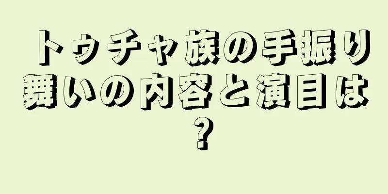 トゥチャ族の手振り舞いの内容と演目は？