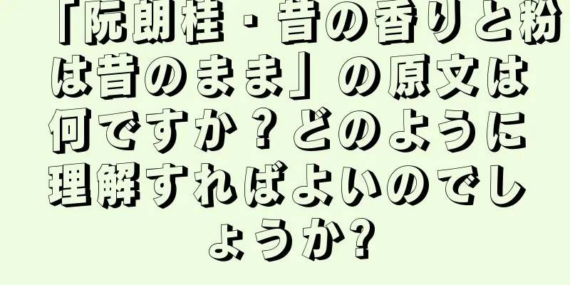 「阮朗桂・昔の香りと粉は昔のまま」の原文は何ですか？どのように理解すればよいのでしょうか?
